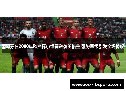 葡萄牙在2000年欧洲杯小组赛逆袭英格兰 强势晋级引发全场惊叹