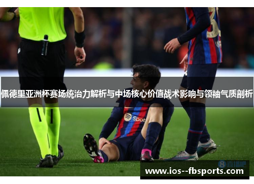 佩德里亚洲杯赛场统治力解析与中场核心价值战术影响与领袖气质剖析