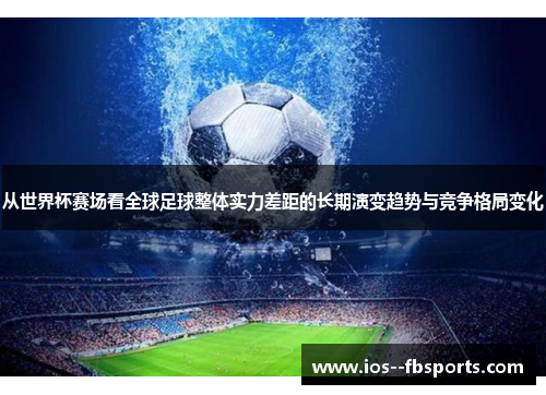 从世界杯赛场看全球足球整体实力差距的长期演变趋势与竞争格局变化 从世界杯赛场看全球足球整体实力差距的长期演变趋势与竞争格局变化