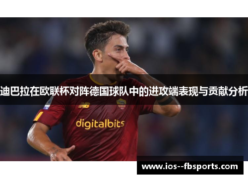 迪巴拉在欧联杯对阵德国球队中的进攻端表现与贡献分析 迪巴拉在欧联杯对阵德国球队中的进攻端表现与贡献分析
