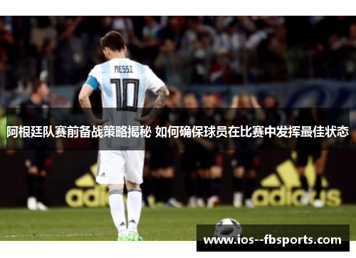 阿根廷队赛前备战策略揭秘 如何确保球员在比赛中发挥最佳状态 阿根廷队赛前备战策略揭秘 如何确保球员在比赛中发挥最佳状态