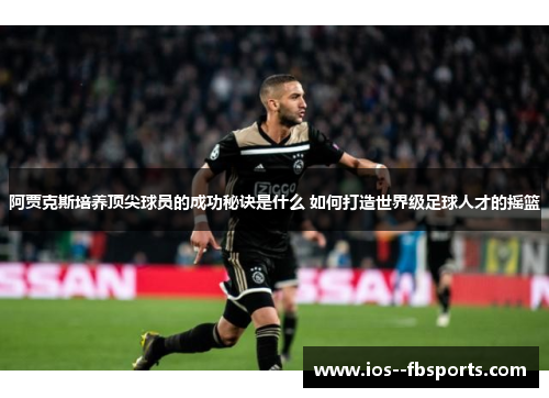 阿贾克斯培养顶尖球员的成功秘诀是什么 如何打造世界级足球人才的摇篮