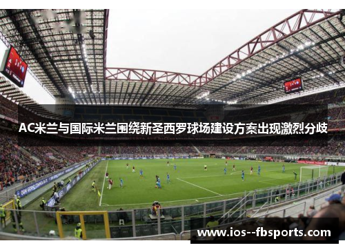 AC米兰与国际米兰围绕新圣西罗球场建设方案出现激烈分歧