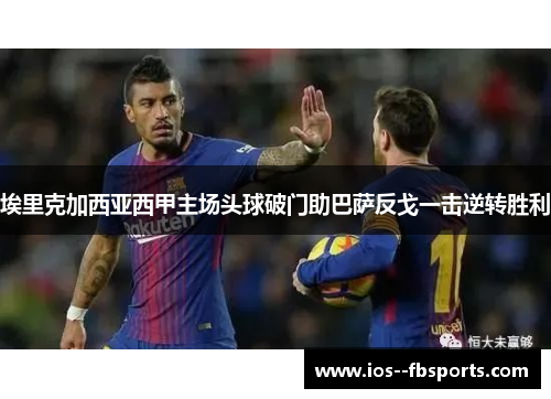 埃里克加西亚西甲主场头球破门助巴萨反戈一击逆转胜利