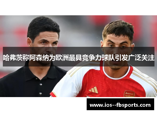 哈弗茨称阿森纳为欧洲最具竞争力球队引发广泛关注 哈弗茨称阿森纳为欧洲最具竞争力球队引发广泛关注