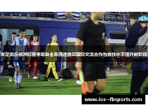 女足俱乐部洲际赛事筹备全面提速推动国际交流合作与竞技水平提升新阶段