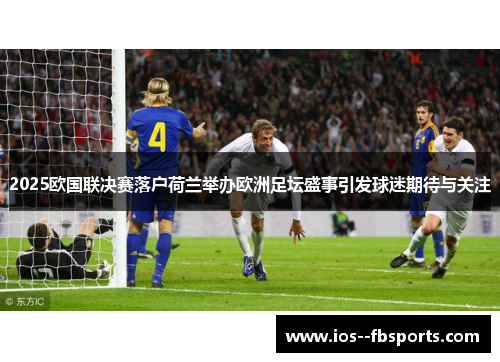 2025欧国联决赛落户荷兰举办欧洲足坛盛事引发球迷期待与关注 2025欧国联决赛落户荷兰举办欧洲足坛盛事引发球迷期待与关注