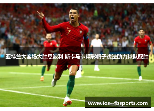 亚特兰大客场大胜恩波利 斯卡马卡精彩帽子戏法助力球队取胜