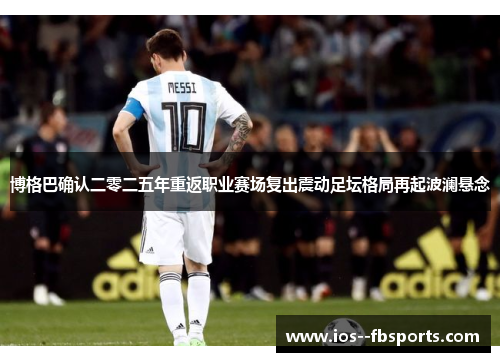 博格巴确认二零二五年重返职业赛场复出震动足坛格局再起波澜悬念 博格巴确认二零二五年重返职业赛场复出震动足坛格局再起波澜悬念