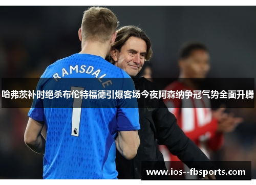 哈弗茨补时绝杀布伦特福德引爆客场今夜阿森纳争冠气势全面升腾 哈弗茨补时绝杀布伦特福德引爆客场今夜阿森纳争冠气势全面升腾