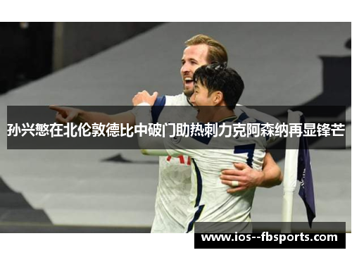 孙兴慜在北伦敦德比中破门助热刺力克阿森纳再显锋芒