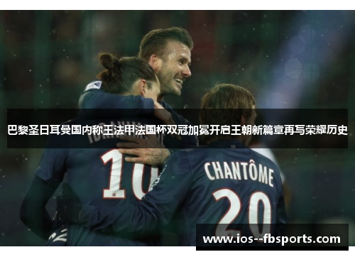 巴黎圣日耳曼国内称王法甲法国杯双冠加冕开启王朝新篇章再写荣耀历史