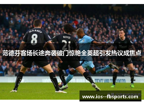 范德芬客场长途奔袭破门惊艳全英超引发热议成焦点