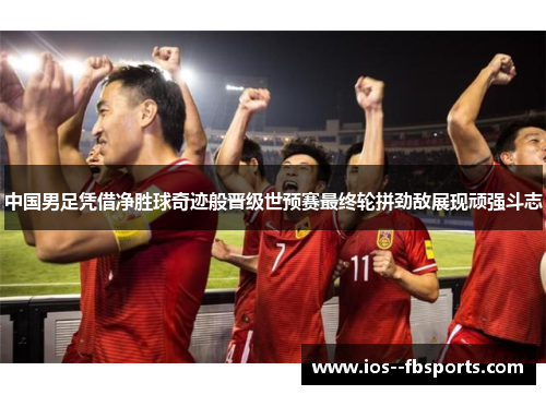 中国男足凭借净胜球奇迹般晋级世预赛最终轮拼劲敌展现顽强斗志