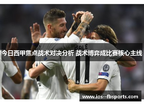 今日西甲焦点战术对决分析 战术博弈成比赛核心主线 今日西甲焦点战术对决分析 战术博弈成比赛核心主线