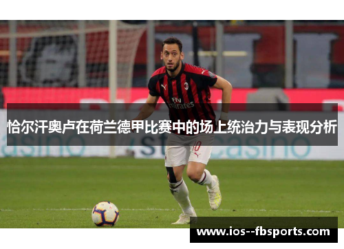 恰尔汗奥卢在荷兰德甲比赛中的场上统治力与表现分析 恰尔汗奥卢在荷兰德甲比赛中的场上统治力与表现分析
