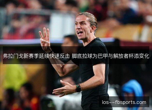 弗拉门戈新赛季延续快速反击 脚底拉球为巴甲与解放者杯添变化 弗拉门戈新赛季延续快速反击 脚底拉球为巴甲与解放者杯添变化